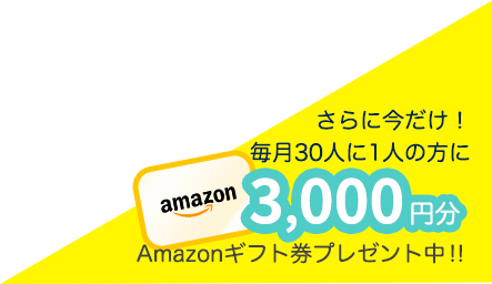 さらに今だけ！毎月30人に1人の方に3000円分Amazonギフト券プレゼント中!!